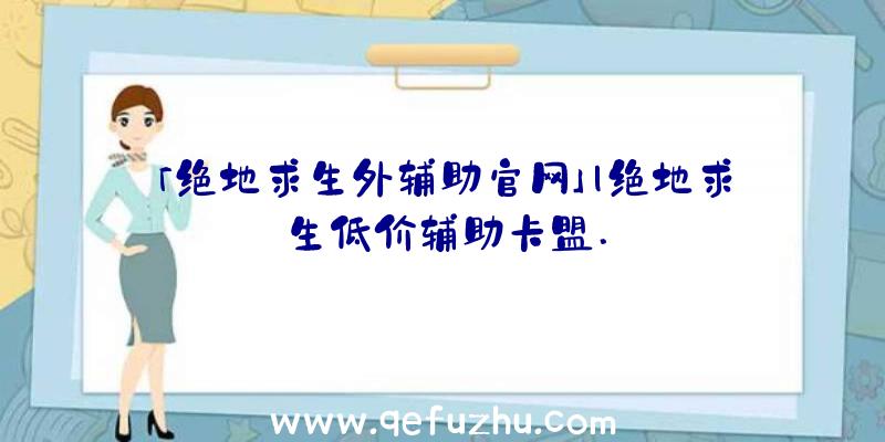 「绝地求生外辅助官网」|绝地求生低价辅助卡盟.